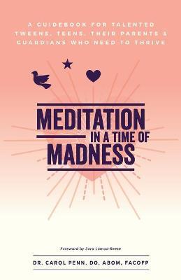 Meditation in a Time of Madness: A Guidebook for Talented Tweens, Teens, Their Parents & Guardians Who Need to Thrive - Carol Penn