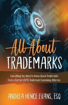 All About Trademarks: Everything You Need to Know About Trademarks From a Former USPTO Trademark Examining Attorney - Andrea Hence Evans