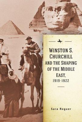 Winston S. Churchill and the Shaping of the Middle East, 1919-1922 - Sara Reguer