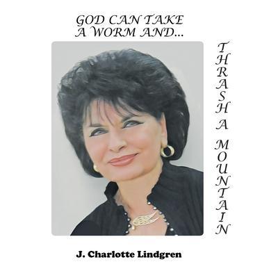 God Can Take A Worm and Thrash a Mountain - J. Charlotte Lindgren