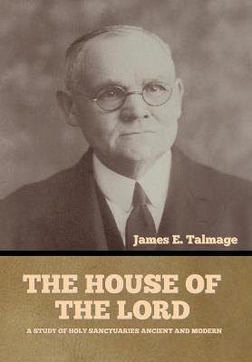 The House of the Lord: A Study of Holy Sanctuaries Ancient and Modern - James E. Talmage