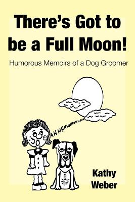 There's Got to Be a Full Moon!: Humorous memoirs of a dog groomer - Kathy Weber