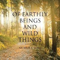 Of Earthly Beings and Wild Things - Arthur E. Soto