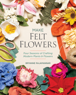 Make Felt Flowers: Four Seasons of Crafting Modern Plants & Flowers - Bryanne Rajamannar