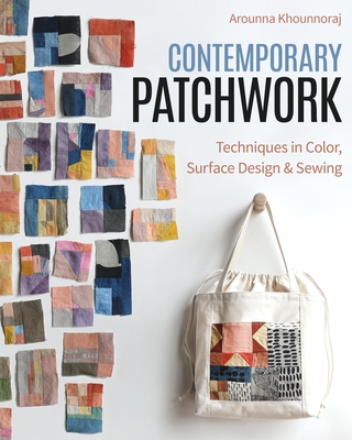 Contemporary Patchwork: Techniques in Colour, Surface Design & Sewing - Arounna Khounnoraj