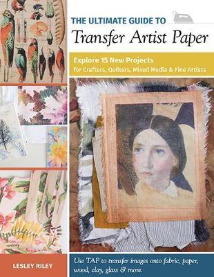 The Ultimate Guide to Transfer Artist Paper: Explore 15 New Projects for Crafters, Quilters, Mixed Media & Fine Artists - Lesley Riley