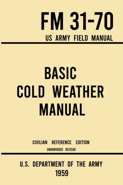 Basic Cold Weather Manual - FM 31-70 US Army Field Manual (1959 Civilian Reference Edition): Unabridged Handbook on Classic Ice and Snow Camping and C - U S Department Of The Army