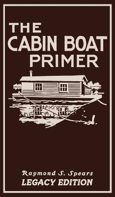 The Cabin Boat Primer (Legacy Edition): The Classic Guide Of Cabin-Life On The Water By Building, Furnishing, And Maintaining Maintaining Rustic House - Raymond S. Spears