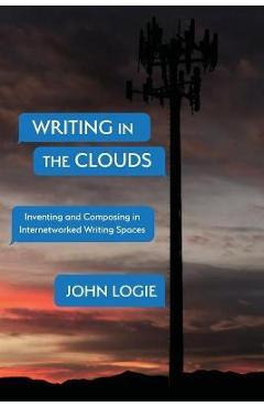 Coperta cărții 'Writing in the Clouds: Inventing and Composing in Internetworked Writing Spaces - John Logie'