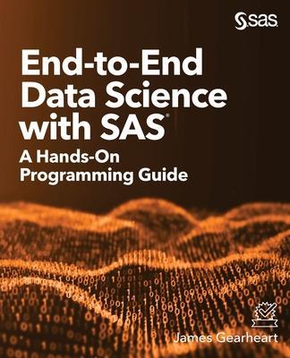 End-to-End Data Science with SAS: A Hands-On Programming Guide - James Gearheart