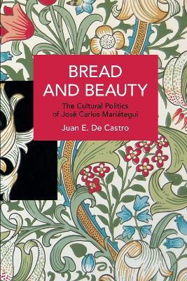 Bread and Beauty: The Cultural Politics of José Carlos Mariátegui - Juan E. De Castro