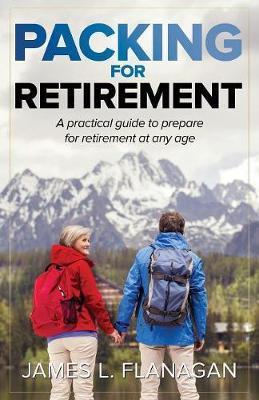 Packing For Retirement: A Practical Guide to Prepare for Retirement at Any Age - James L. Flanagan