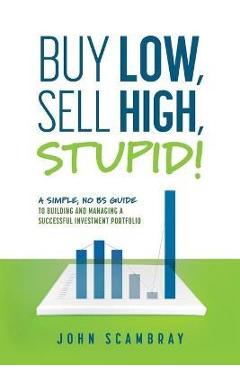Coperta cărții 'Buy Low, Sell High, Stupid! A Simple, No BS Guide to Building and Managing a Successful Investment Portfolio - John'