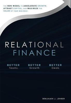 Relational Finance: The New Model to Accelerate Growth, Attract Capital, and Maximize the Value of Your Business - Benjamin J. Lehrer