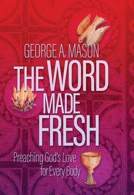 The Word Made Fresh: Preaching God's Love for Every Body - George A. Mason
