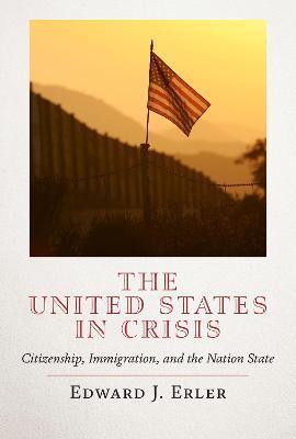 The United States in Crisis: Citizenship, Immigration, and the Nation State - Edward J. Erler