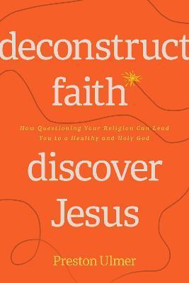 Deconstruct Faith, Discover Jesus: How Questioning Your Religion Can Lead You to a Healthy and Holy God - Preston Ulmer