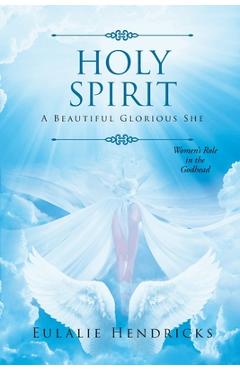 Coperta cărții 'Holy Spirit: A Beautiful Glorious She: Women's Role in the Godhead - Eulalie Hendricks'