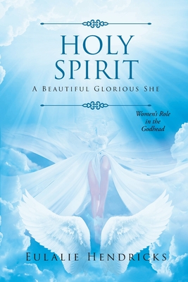 Coperta cărții 'Holy Spirit: A Beautiful Glorious She: Women's Role in the Godhead - Eulalie Hendricks'