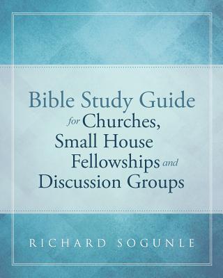 Bible Study Guide for Churches, Small House Fellowships, and Discussion Groups - Richard Sogunle