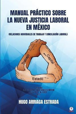 Manual Práctico Sobre la Nueva Justicia Laboral en México: Relaciones Individuales de Trabajo Y Conciliación Laboral - Hugo Arriaga Estrada
