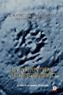 La Atlántida al descubierto: El rostro del dios olvidado del continente perdido - Jesús Cervantes Estrada