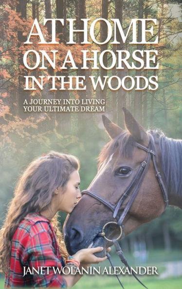 At Home on a Horse in the Woods: A Journey into Living Your Ultimate Dream - Janet Wolanin Alexander