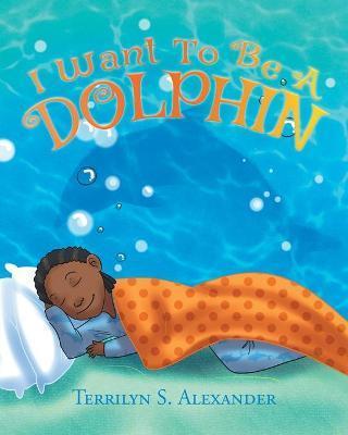 Coperta cărții 'I Want to Be a Dolphin - Terrilyn S. Alexander'