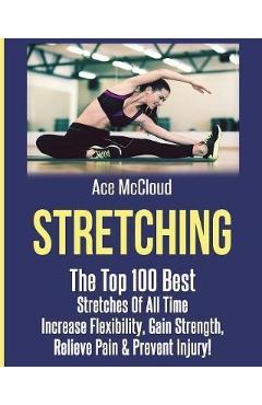 Coperta cărții 'Stretching: The Top 100 Best Stretches Of All Time: Increase Flexibility, Gain Strength, Relieve Pain & Prevent Injury'