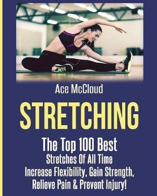 Coperta cărții 'Stretching: The Top 100 Best Stretches Of All Time: Increase Flexibility, Gain Strength, Relieve Pain & Prevent Injury'