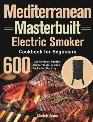 Mediterranean Masterbuilt Electric Smoker Cookbook for Beginners: 600-Day Flavorful, Healthy Mediterranean Recipes for Perfect Smoking - Mietch Zems