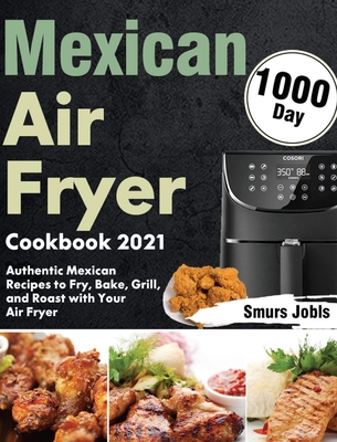 Mexican Air Fryer Cookbook 2021: 1000-Day Authentic Mexican Recipes to Fry, Bake, Grill, and Roast with Your Air Fryer - Smurs Jobls