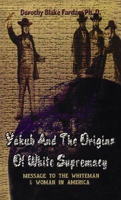 Yakub & The Origins Of White Supremacy: Message To The White Men & Women In America Hardcover - Dorothy Blake Farda
