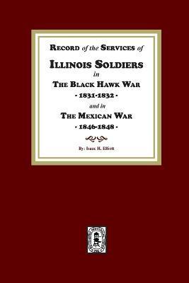 Record of the Services of Illinois Soldiers in The Black Hawk War, 1831-1832, and in The Mexican War, 1848-1888 - Isaac H. Elliott