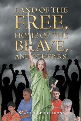 Land of the Free, Home of the Brave, and Other B.S. - Seamus Pendragon