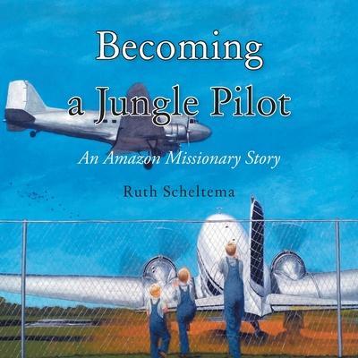 Becoming a Jungle Pilot: An Amazon Missionary Story - Ruth Scheltema