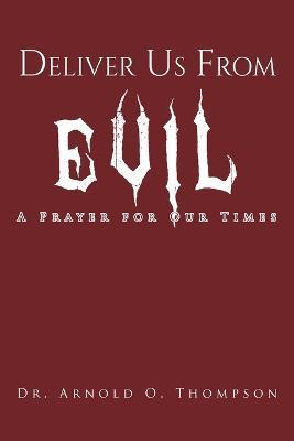 Deliver Us From Evil: A Prayer For Our Times - Arnold O. Thompson