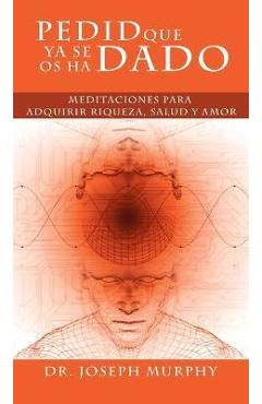 Pedid Que YA Se OS Ha Dado: Meditaciones Para Adquirir Riqueza, Salud y Amor Usando El Poder de La Mente Subconsciente - Joseph Murphy