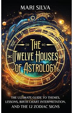 The Twelve Houses of Astrology: The Ultimate Guide to Themes, Lessons, Birth Chart Interpretation, and the 12 Zodiac Signs - Mari Silva