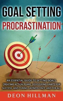 Goal Setting and Procrastination: An Essential Guide to Setting Goals, Creating Action Plans, Developing Habits for Success, and Curing Laziness Once - Deon Hillman