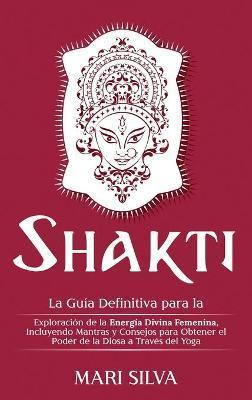 Shakti: La Guía Definitiva para la Exploración de la Energía Divina Femenina, Incluyendo Mantras y Consejos para Obtener el Po - Mari Silva