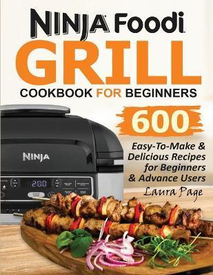 Ninja Foodi Grill Cookbook For Beginners: 600 Easy-To-Make & Delicious Recipes For Beginners & Advanced Users - Laura Page