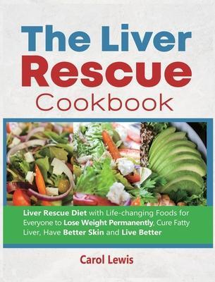 The Liver Rescue Cookbook: Liver Rescue Diet with Life-changing Foods for Everyone to Lose Weight Permanently, Cure Fatty Liver, Have Better Skin - Carol Lewis