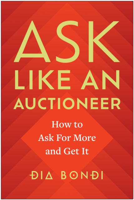 Ask Like an Auctioneer: How to Ask for More and Get It - Dia Bondi