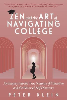 Zen and the Art of Navigating College: An Inquiry Into the True Nature of Education and the Power of Self-Discovery - Peter Klein