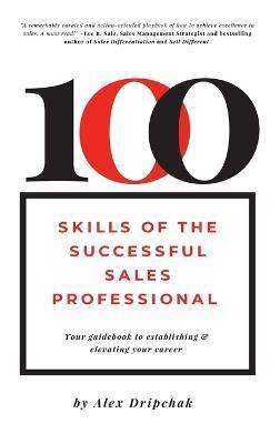 100 Skills of the Successful Sales Professional: Your Guidebook to Establishing & Elevating Your Career - Alex Dripchak