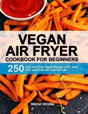 Vegan Air Fryer Cookbook for Beginners: 250 Easy and Tasty Vegan Recipes to Fry, Bake, Grill, and Roast with Your Air Fryer - Nicca Vegina