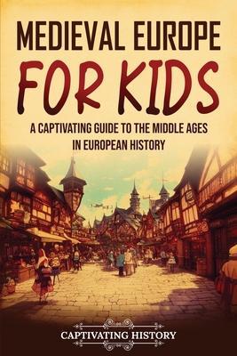Medieval Europe for Kids: A Captivating Guide to the Middle Ages in European History - Captivating History