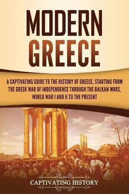 Modern Greece: A Captivating Guide to the History of Greece, Starting from the Greek War of Independence Through the Balkan Wars, Wor - Captivating History