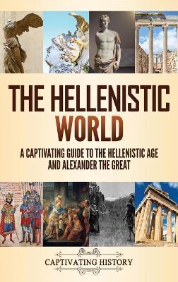The Hellenistic World: A Captivating Guide to the Hellenistic Age and Alexander the Great - Captivating History